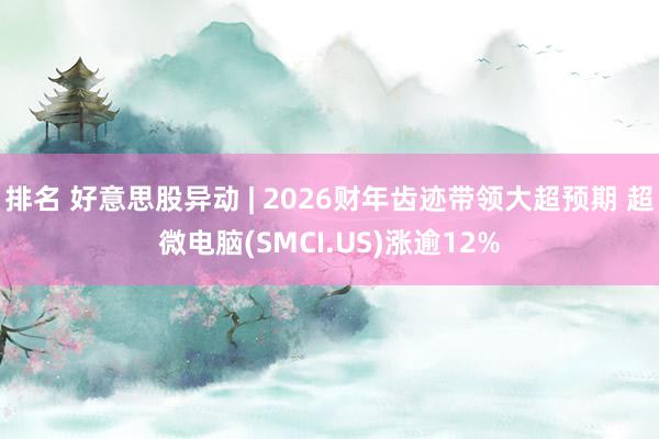 排名 好意思股异动 | 2026财年齿迹带领大超预期 超微电脑(SMCI.US)涨逾12%