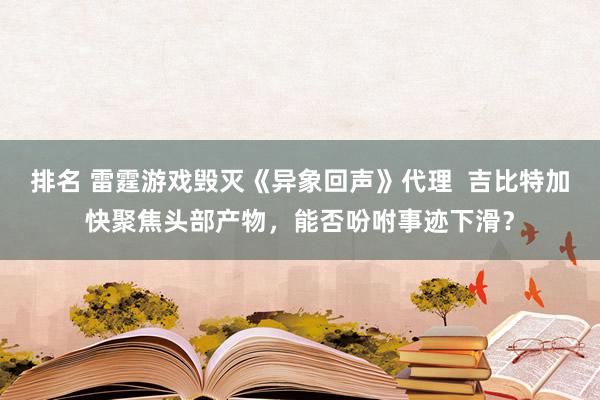 排名 雷霆游戏毁灭《异象回声》代理  吉比特加快聚焦头部产物，能否吩咐事迹下滑？