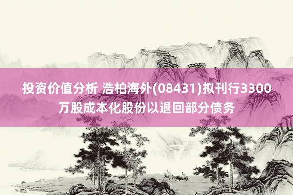 投资价值分析 浩柏海外(08431)拟刊行3300万股成本化股份以退回部分债务