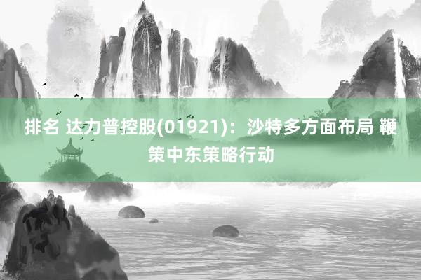 排名 达力普控股(01921)：沙特多方面布局 鞭策中东策略行动