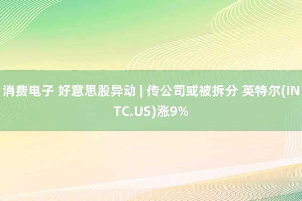 消费电子 好意思股异动 | 传公司或被拆分 英特尔(INTC.US)涨9%