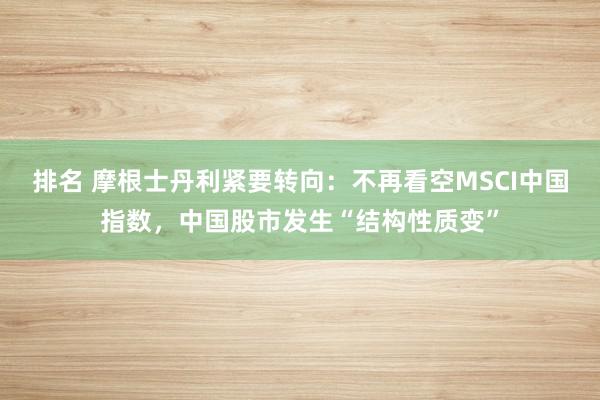 排名 摩根士丹利紧要转向：不再看空MSCI中国指数，中国股市发生“结构性质变”