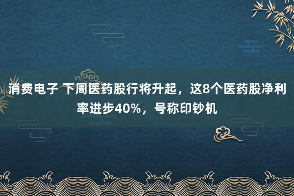 消费电子 下周医药股行将升起，这8个医药股净利率进步40%，号称印钞机