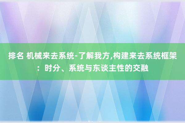 排名 机械来去系统-了解我方,构建来去系统框架：时分、系统与东谈主性的交融