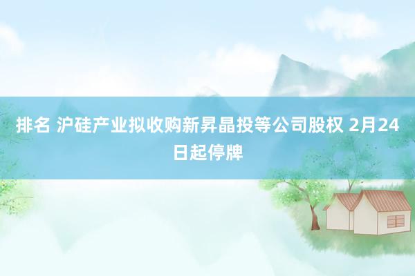 排名 沪硅产业拟收购新昇晶投等公司股权 2月24日起停牌