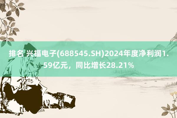 排名 兴福电子(688545.SH)2024年度净利润1.59亿元，同比增长28.21%