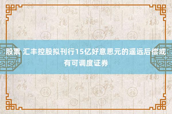 股票 汇丰控股拟刊行15亿好意思元的遥远后偿或有可调度证券