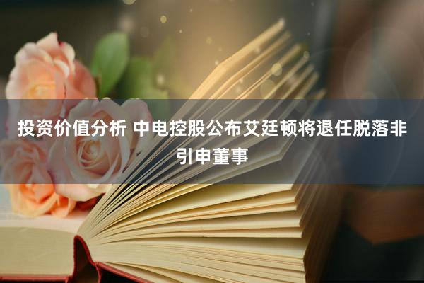 投资价值分析 中电控股公布艾廷顿将退任脱落非引申董事