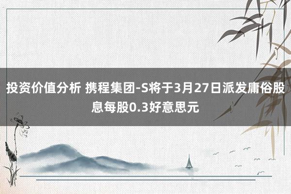 投资价值分析 携程集团-S将于3月27日派发庸俗股息每股0.3好意思元