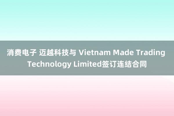 消费电子 迈越科技与 Vietnam Made Trading Technology Limited签订连结合同