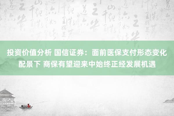 投资价值分析 国信证券：面前医保支付形态变化配景下 商保有望迎来中始终正经发展机遇