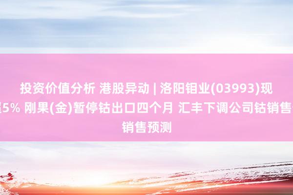 投资价值分析 港股异动 | 洛阳钼业(03993)现跌超5% 刚果(金)暂停钴出口四个月 汇丰下调公司钴销售预测