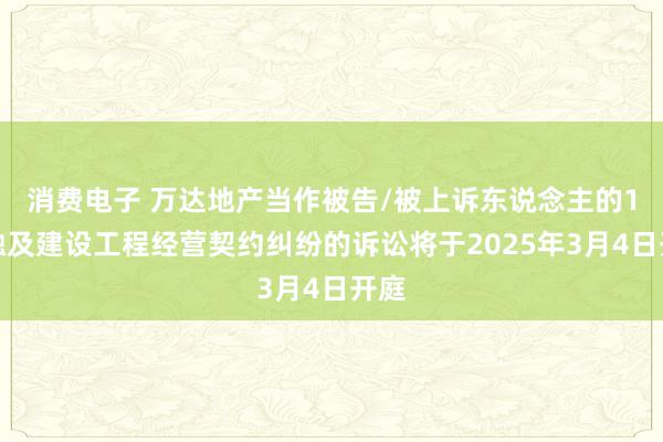 消费电子 万达地产当作被告/被上诉东说念主的1起触及建设工程经营契约纠纷的诉讼将于2025年3月4日开庭