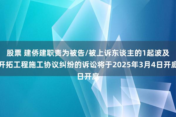 股票 建侨建职责为被告/被上诉东谈主的1起波及开拓工程施工协议纠纷的诉讼将于2025年3月4日开庭