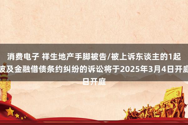 消费电子 祥生地产手脚被告/被上诉东谈主的1起波及金融借债条约纠纷的诉讼将于2025年3月4日开庭