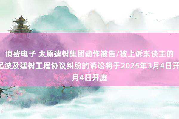 消费电子 太原建树集团动作被告/被上诉东谈主的1起波及建树工程协议纠纷的诉讼将于2025年3月4日开庭