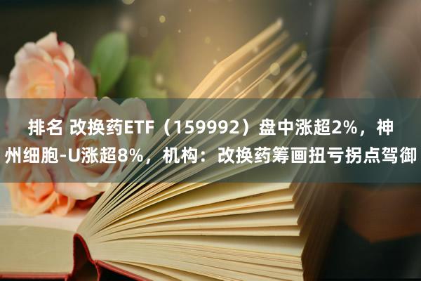 排名 改换药ETF（159992）盘中涨超2%，神州细胞-U涨超8%，机构：改换药筹画扭亏拐点驾御