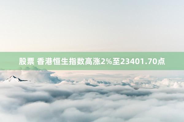 股票 香港恒生指数高涨2%至23401.70点