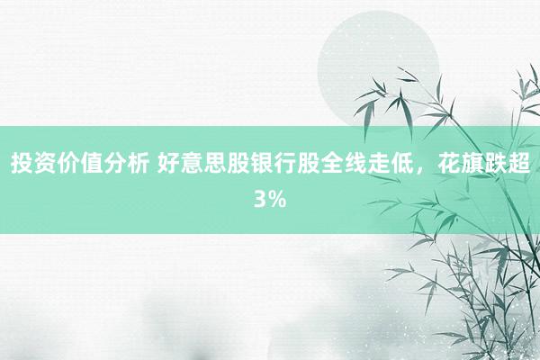 投资价值分析 好意思股银行股全线走低，花旗跌超3%