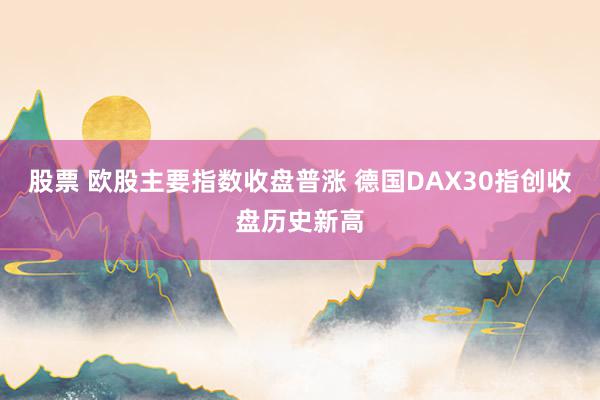 股票 欧股主要指数收盘普涨 德国DAX30指创收盘历史新高