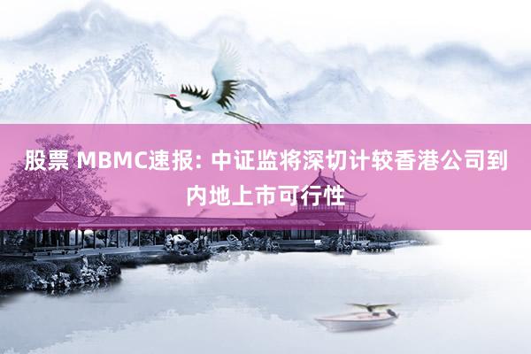 股票 MBMC速报: 中证监将深切计较香港公司到内地上市可行性