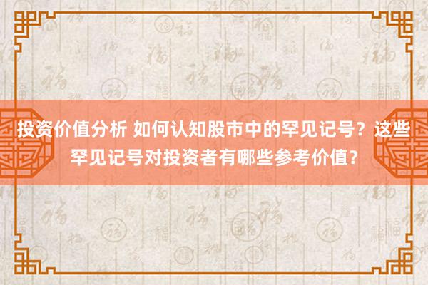 投资价值分析 如何认知股市中的罕见记号？这些罕见记号对投资者有哪些参考价值？