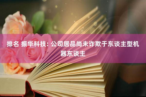 排名 振华科技: 公司居品尚未诈欺于东谈主型机器东谈主