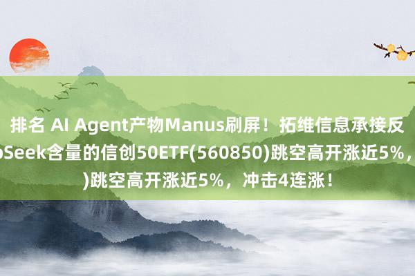 排名 AI Agent产物Manus刷屏！拓维信息承接反弹，高DeepSeek含量的信创50ETF(560850)跳空高开涨近5%，冲击4连涨！