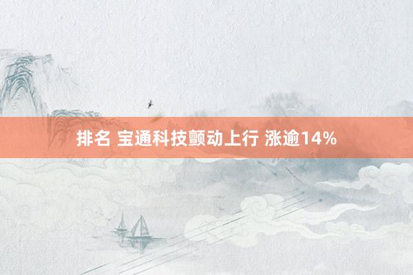 排名 宝通科技颤动上行 涨逾14%