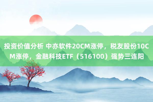 投资价值分析 中亦软件20CM涨停，税友股份10CM涨停，金融科技ETF（516100）强势三连阳