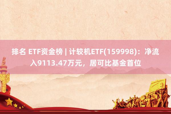 排名 ETF资金榜 | 计较机ETF(159998)：净流入9113.47万元，居可比基金首位