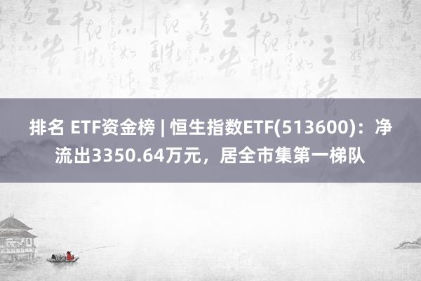 排名 ETF资金榜 | 恒生指数ETF(513600)：净流出3350.64万元，居全市集第一梯队