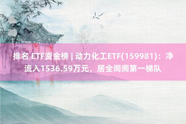 排名 ETF资金榜 | 动力化工ETF(159981)：净流入1536.59万元，居全阛阓第一梯队