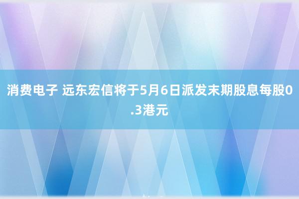 消费电子 远东宏信将于5月6日派发末期股息每股0.3港元