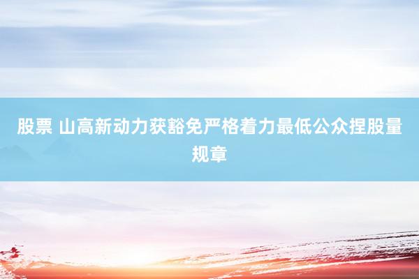 股票 山高新动力获豁免严格着力最低公众捏股量规章