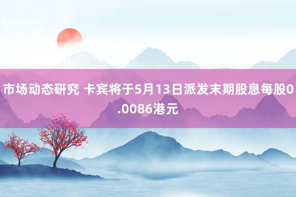 市场动态研究 卡宾将于5月13日派发末期股息每股0.0086港元