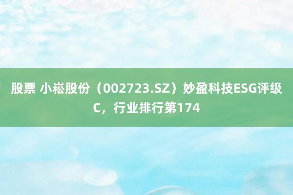 股票 小崧股份（002723.SZ）妙盈科技ESG评级C，行业排行第174