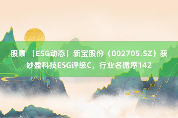 股票 【ESG动态】新宝股份（002705.SZ）获妙盈科技ESG评级C，行业名循序142