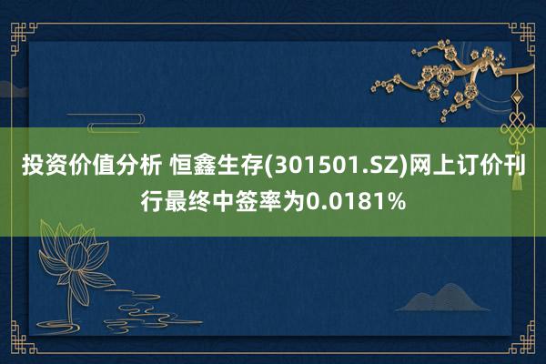 投资价值分析 恒鑫生存(301501.SZ)网上订价刊行最终中签率为0.0181%