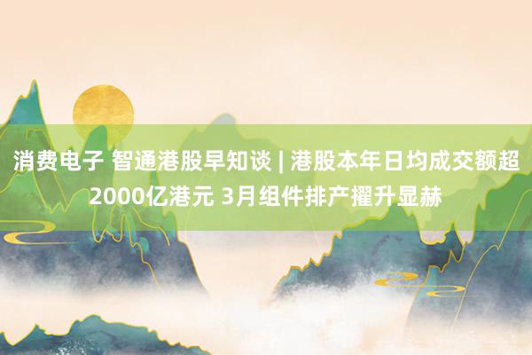 消费电子 智通港股早知谈 | 港股本年日均成交额超2000亿港元 3月组件排产擢升显赫