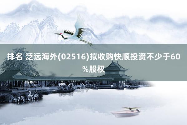 排名 泛远海外(02516)拟收购快顺投资不少于60%股权