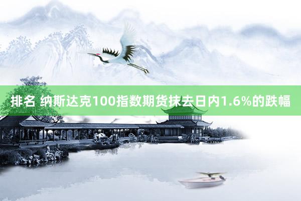 排名 纳斯达克100指数期货抹去日内1.6%的跌幅