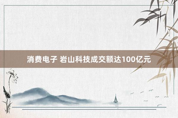 消费电子 岩山科技成交额达100亿元