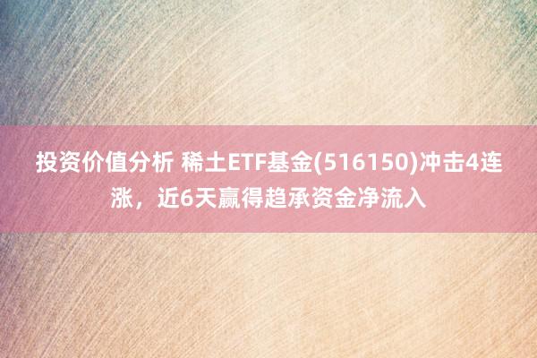 投资价值分析 稀土ETF基金(516150)冲击4连涨，近6天赢得趋承资金净流入