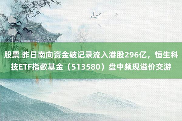 股票 昨日南向资金破记录流入港股296亿，恒生科技ETF指数基金（513580）盘中频现溢价交游