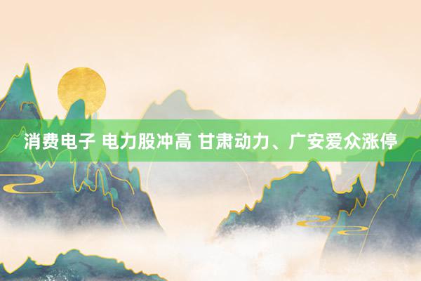 消费电子 电力股冲高 甘肃动力、广安爱众涨停