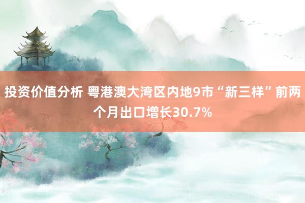 投资价值分析 粤港澳大湾区内地9市“新三样”前两个月出口增长30.7%