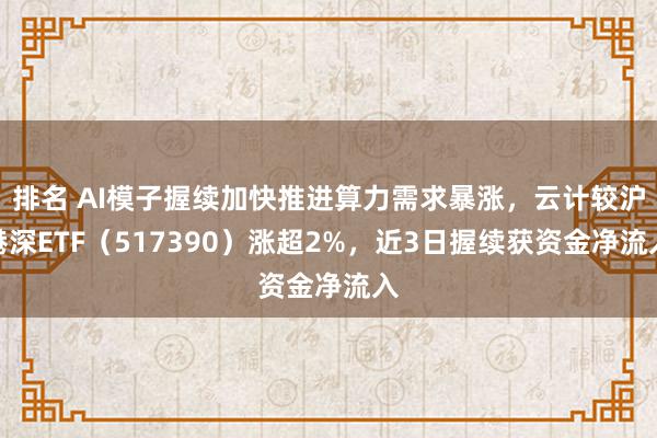 排名 AI模子握续加快推进算力需求暴涨，云计较沪港深ETF（517390）涨超2%，近3日握续获资金净流入