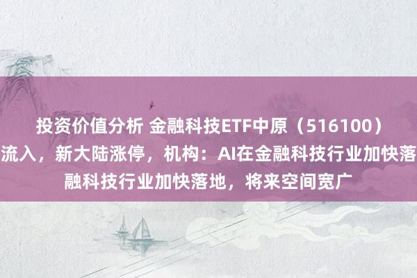 投资价值分析 金融科技ETF中原（516100）齐集三日获资金净流入，新大陆涨停，机构：AI在金融科技行业加快落地，将来空间宽广