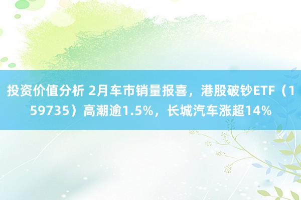 投资价值分析 2月车市销量报喜，港股破钞ETF（159735）高潮逾1.5%，长城汽车涨超14%